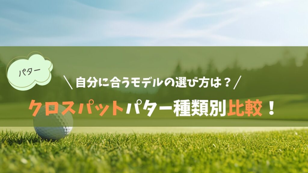 クロスパットパター種類別比較！自分に合うモデルの選び方は？