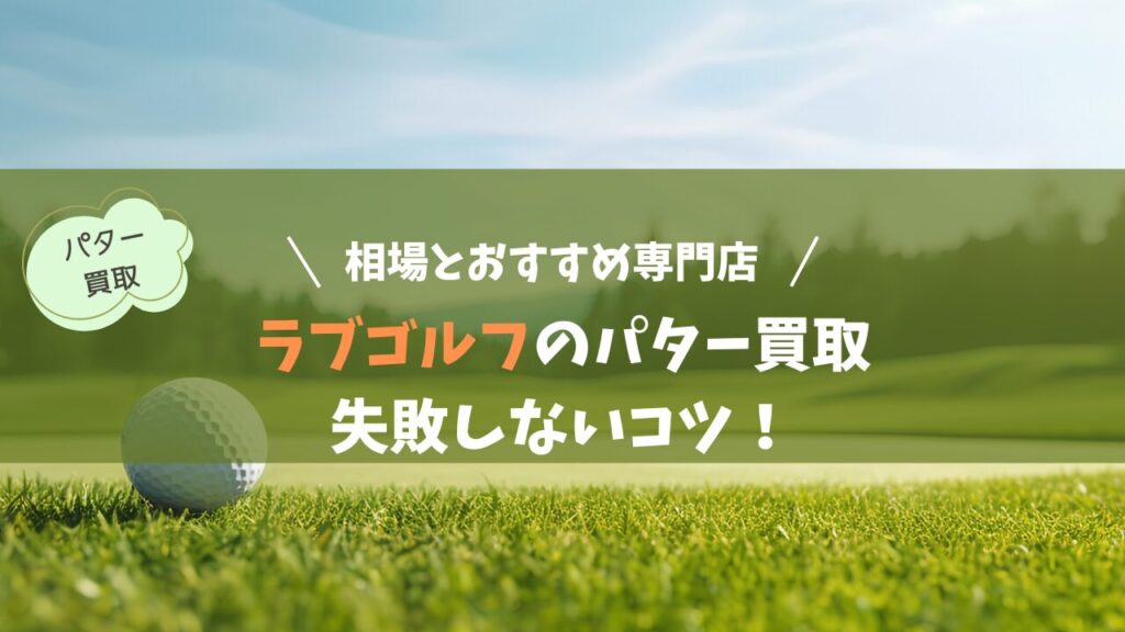 ラブゴルフのパター買取で失敗しないコツ！相場とおすすめ専門店