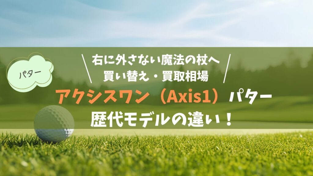アクシスワン（Axis1）パター歴代の違い！右に外さない魔法の杖への買い替え・買取相場