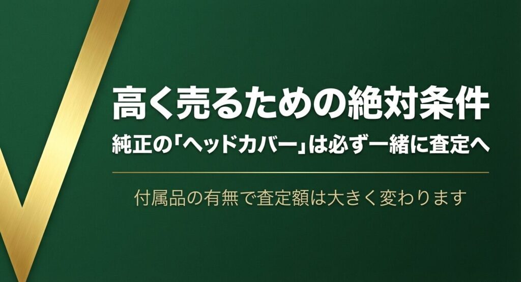 高く売るための絶対条件として、純正のヘッドカバーは必ず一緒に査定へ。付属品の有無で査定額は大きく変わる