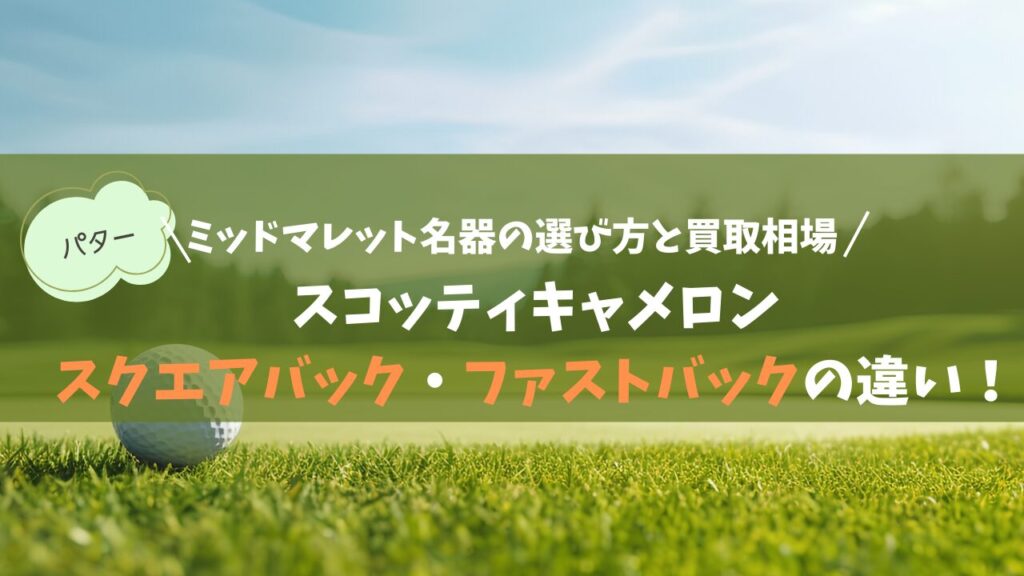 スコッティキャメロン「スクエアバック」と「ファストバック」の違い！ミッドマレット名器の選び方と買取相場