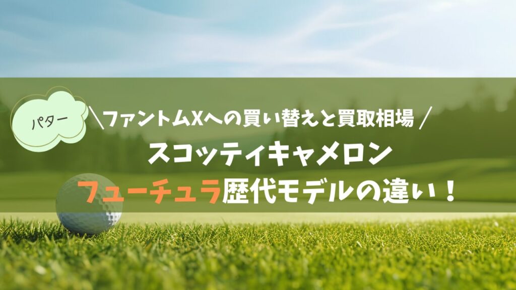 スコッティキャメロン・フューチュラ歴代モデルの違い！最新ファントムXへの買い替えと買取相場