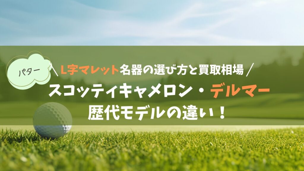 スコッティキャメロン・デルマー歴代モデルの違い！L字マレット名器の選び方と買取相場