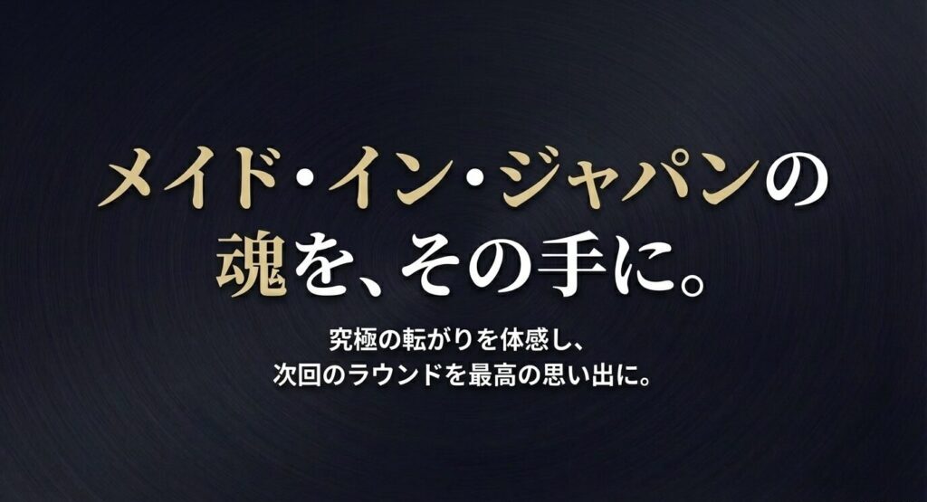 メイド・イン・ジャパンの魂を手にし 、究極の転がりを体感して次回のラウンドを最高の思い出に 。