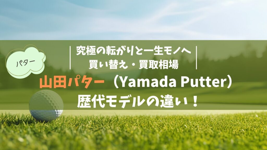 山田パター（Yamada Putter）歴代の違い！究極の転がりと一生モノへの買い替え・買取相場