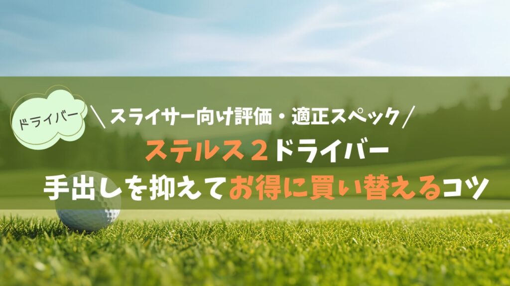 【ステルス2】ドライバー 初代より飛ぶ？スライサー向けの評価・適正スペックと手出しを抑えてお得に買い替えるコツ