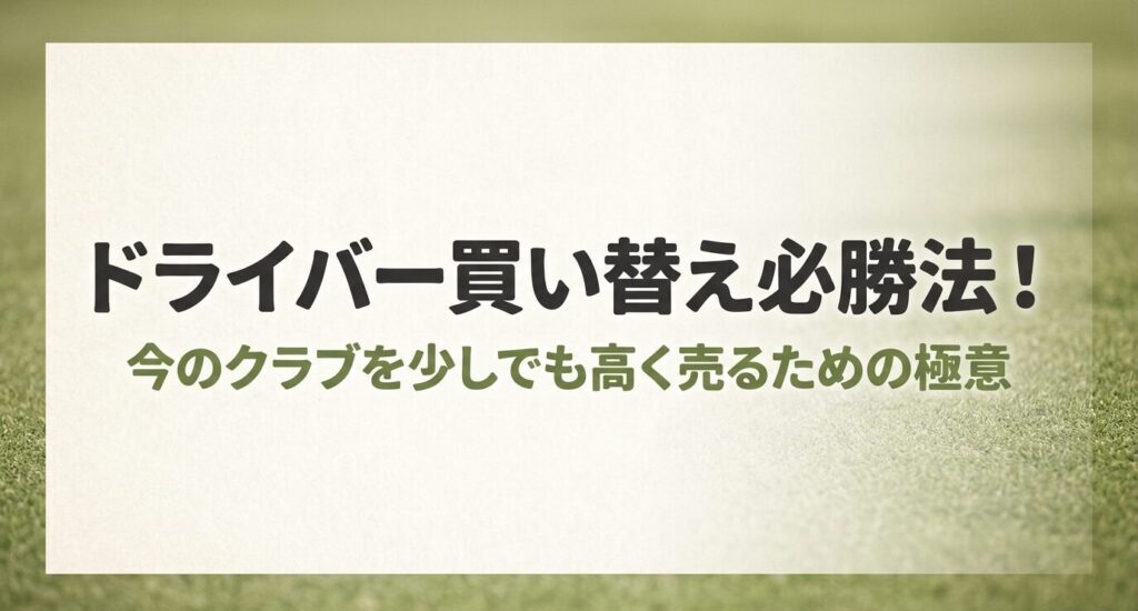 ドライバー買い替え必勝法！今のクラブを少しでも高く売るための極意と書かれたタイトルスライド画像
