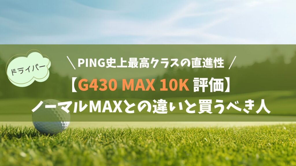 【G430 MAX 10K 評価】PING史上最高クラスの直進性｜ノーマルMAXとの違いと買うべき人