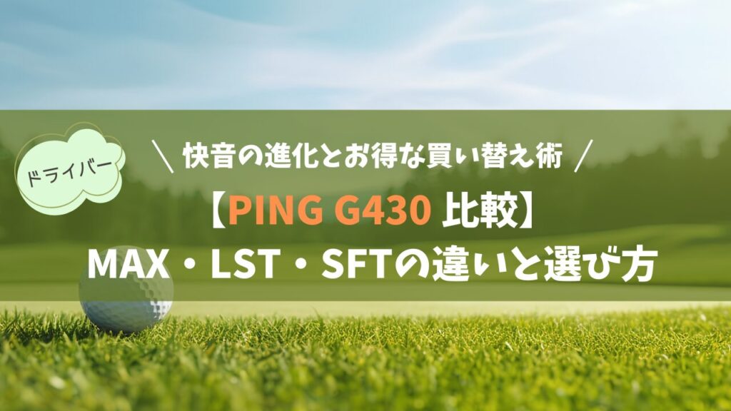 【PING G430 比較】MAX・LST・SFTの違いと選び方｜快音の進化とお得な買い替え術