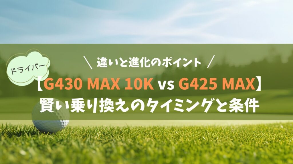 【PING G430 MAX 10K vs G425 MAX】違いと進化のポイント｜賢い乗り換えのタイミングと条件