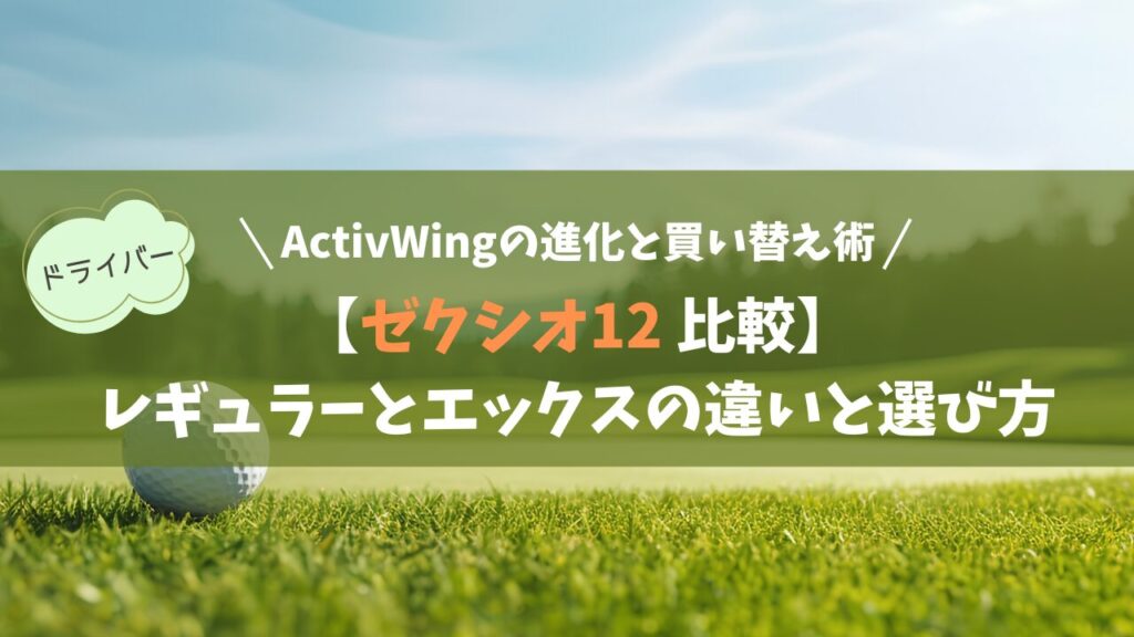 【ゼクシオ12 比較】レギュラーとエックスの違いと選び方｜「ActivWing」の進化と賢い買い替え手順