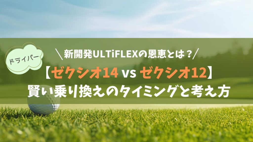 【ゼクシオ14 vs ゼクシオ12】違いと進化のポイント｜新開発ULTiFLEXの恩恵と賢い乗り換え手順