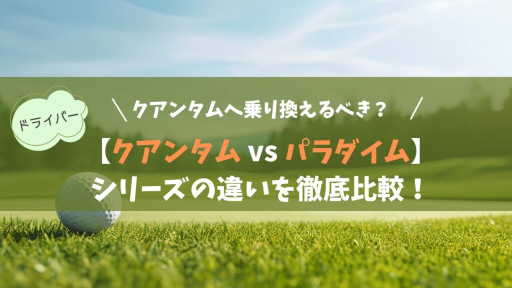 【クアンタム vs パラダイム】違いを徹底比較！キャロウェイ最新作へ乗り換えるべきゴルファーの条件とは？