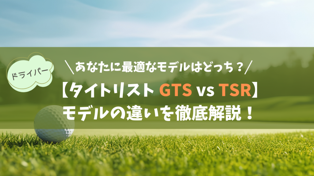 【タイトリスト GTS vs TSR】シリーズの違いを徹底比較!あなたに最適なギアはどっち?